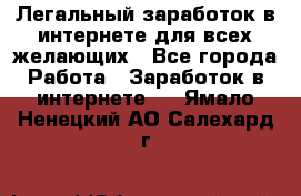 Легальный заработок в интернете для всех желающих - Все города Работа » Заработок в интернете   . Ямало-Ненецкий АО,Салехард г.